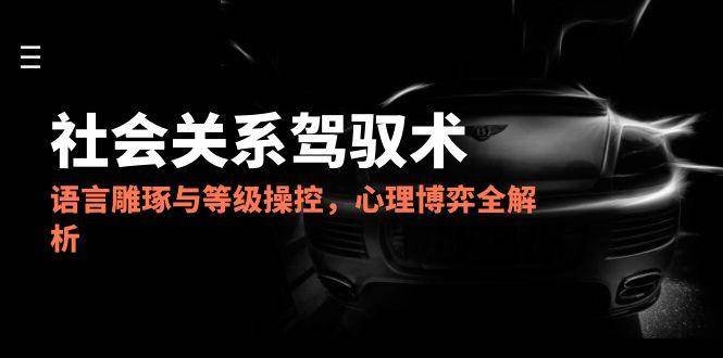 （14958期）2025社会关系驾驭术，语言雕琢与等级操控，心理博弈全解析-非常互娱
