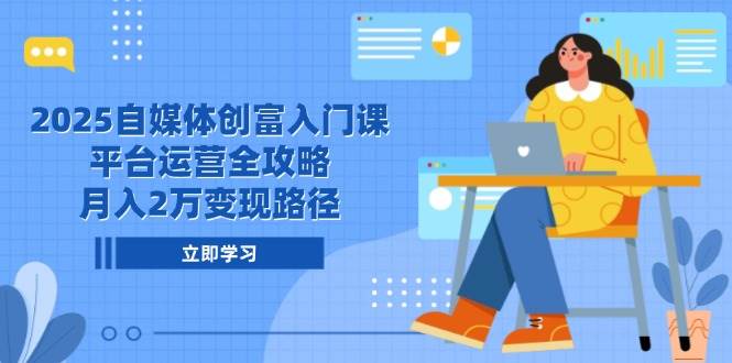 2025自媒体创富入门课，平台运营全攻略，月入2万变现路径-非常互娱