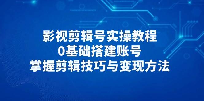 影视剪辑号实操教程，0基础搭建账号，掌握剪辑技巧与变现方法-非常互娱