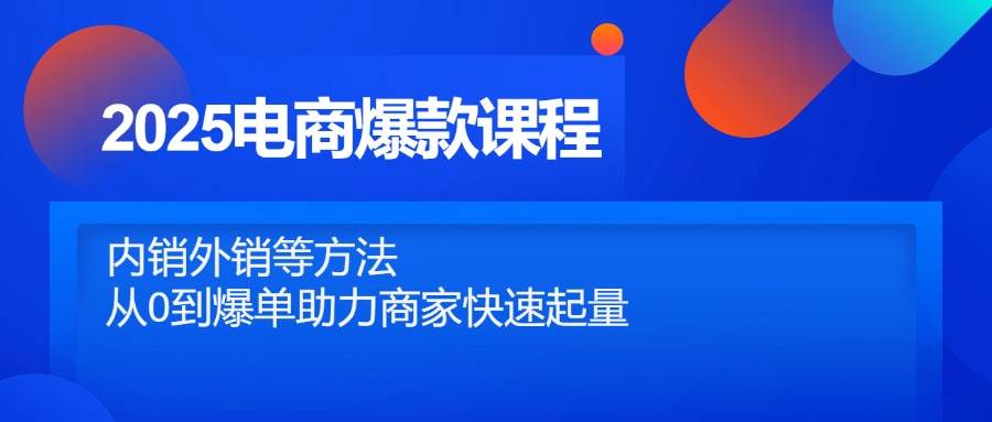 （14644期）2025电商爆款课程，内销外销等方法，从0到爆单助力商家快速起量-非常互娱