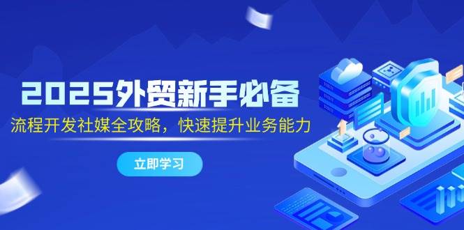 （14829期）2025外贸新手必备，流程开发社媒全攻略，快速提升业务能力-非常互娱