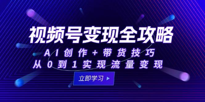 （15007期）视频号变现全攻略：AI创作+带货技巧，从0到1实现流量变现-非常互娱