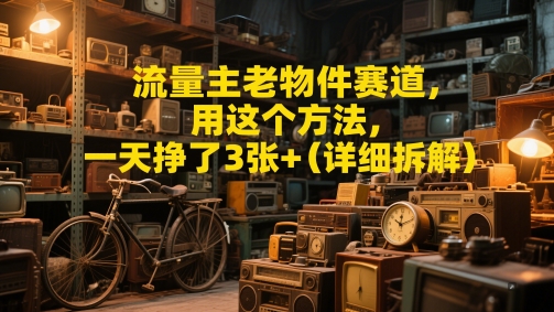 流量主老物件赛道，用这个方法，一天挣了3张+(详细拆解)-非常互娱