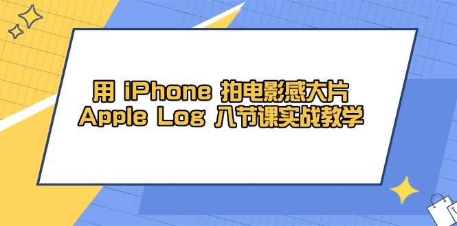 （14636期）用 iPhone 拍电影感大片，Apple Log 8节课实战教学-非常互娱