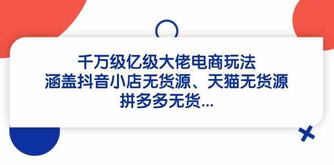 千万级亿级大佬电商玩法：涵盖抖音小店无货源、天猫无货源、拼多多无货-非常互娱