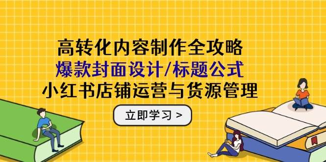 （14778期）高转化内容制作全攻略：爆款封面设计/标题公式，小红书店铺运营与货源管理-非常互娱