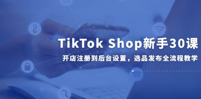 （14960期）TikTok Shop新手30课，开店注册到后台设置，选品发布全流程教学-非常互娱