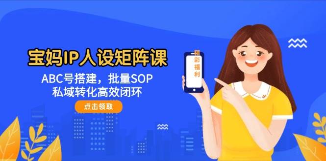 宝妈IP人设矩阵课：ABC号搭建，批量SOP，私域转化高效闭环-非常互娱