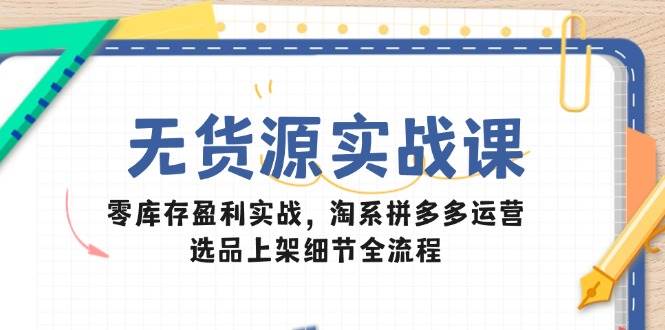 （14831期）无货源实战课：零库存盈利实战，淘系拼多多运营，选品上架细节全流程-非常互娱