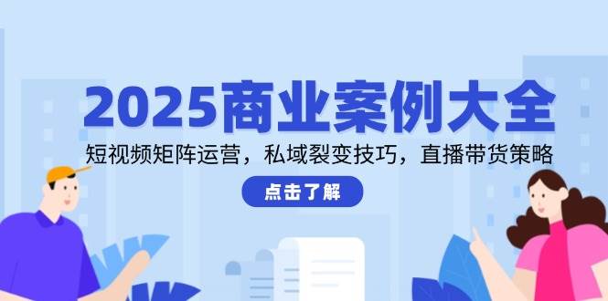 2025商业案例大全，短视频矩阵运营，私域裂变技巧，直播带货策略-非常互娱
