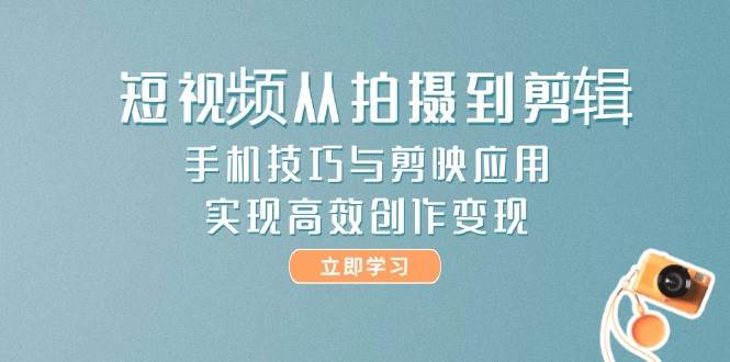 短视频从拍摄到剪辑，手机技巧与剪映应用，实现高效创作变现-非常互娱