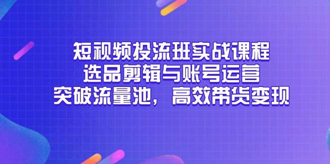 （14868期）短视频投流班实战课程，选品剪辑与账号运营，突破流量池，高效带货变现-非常互娱
