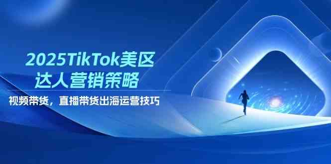 2025TikTok美区达人营销策略，视频带货，直播带货，出海运营技巧-非常互娱