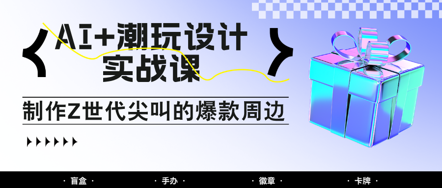 AI+潮玩设计实战课：手把手教你制作Z世代尖叫的爆款周边，自媒体人必学印钞术！-非常互娱