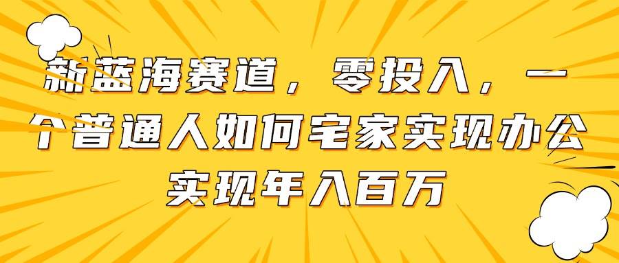 （14700期）新蓝海赛道，零投入，一个普通人如何宅家办公实现年入百万-非常互娱