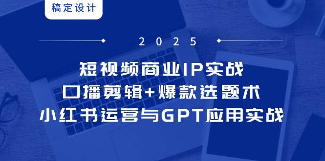 短视频商业IP实战6期：口播剪辑+爆款选题术，小红书运营与GPT应用实战-非常互娱