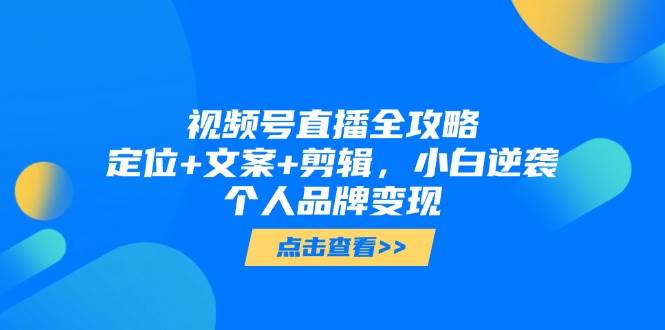 视频号直播全攻略，定位+文案+剪辑，小白逆袭个人品牌变现-非常互娱