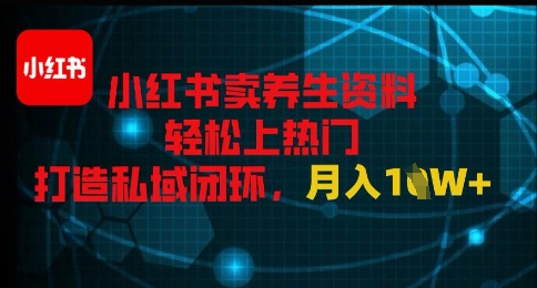 小红书卖养生资料轻松上热门，打造私域闭环，月入1W+-非常互娱