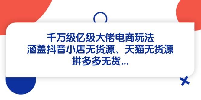 （14643期）千万级亿级大佬电商玩法：涵盖抖音小店无货源、天猫无货源、拼多多无货…-非常互娱