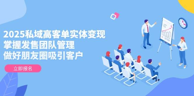 （14792期）2025私域高客单实体变现，掌握发售团队管理，做好朋友圈吸引客户-非常互娱