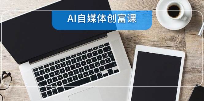 （14997期）AI自媒体创富课，账号准备到直播带货，零基础22项技能速成-非常互娱