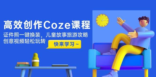 （14707期）高效创作Coze课程，证件照一键换装，儿童故事旅游攻略，创意视频轻松玩转-非常互娱