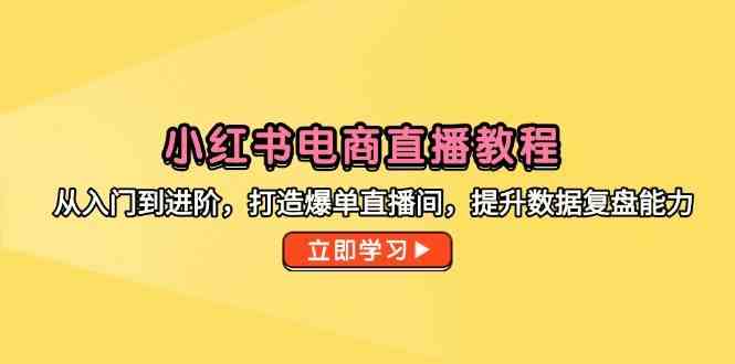 小红书电商直播教程，从入门到进阶，打造爆单直播间，提升数据复盘能力-非常互娱