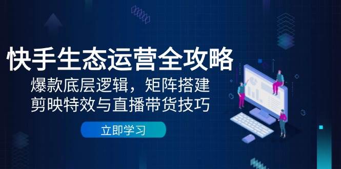 快手生态运营全攻略：爆款底层逻辑，矩阵搭建，剪映特效与直播带货技巧-非常互娱