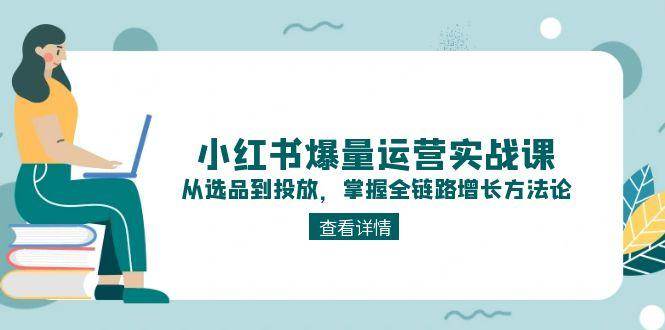 （15022期）小红书爆量运营实战课：从选品到投放，掌握全链路增长方法论-非常互娱