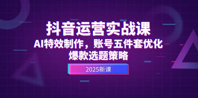 抖音运营实战课，AI特效制作，账号五件套优化，爆款选题策略-非常互娱