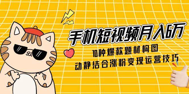 （14791期）手机短视频月入6万，10种爆款题材构图，动静结合涨粉变现运营技巧-非常互娱