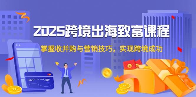 （14898期）2025跨境出海致富课程，掌握收并购与营销技巧，实现跨境成功-非常互娱