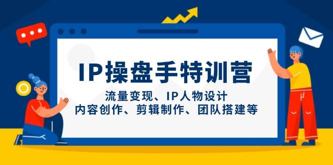 IP操盘手特训营，流量变现、IP人物设计、内容创作、剪辑制作、团队搭建等-非常互娱