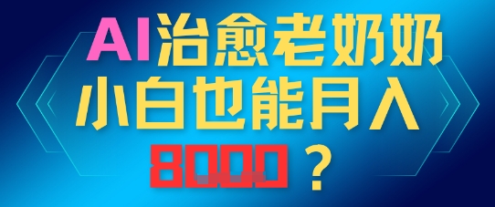 AI治愈老奶奶小白也能月入8k，适合低门槛的人群快速制作-非常互娱