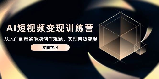 AI短视频变现训练营，从入门到精通解决创作难题，实现带货变现-非常互娱
