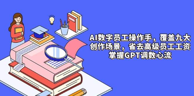 AI数字员工操作手，9大场景内容创作，省去高级员工工资，掌握GPT调数心流-非常互娱