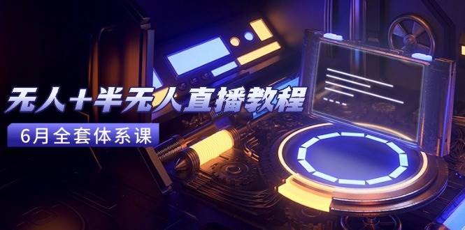 （15015期）无人+半无人直播教程：AI工具+场景搭建，0到1掌握核心技术(6月更新)-非常互娱