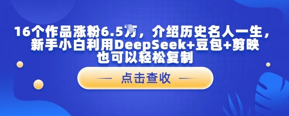 16个作品涨粉6.5W，介绍历史名人一生，新手小白利用DeepSeek+豆包+剪映也可以轻松复制-非常互娱
