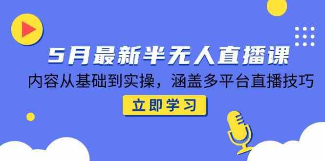 5月最新半无人直播课，内容从基础到实操，涵盖多平台直播技巧-非常互娱