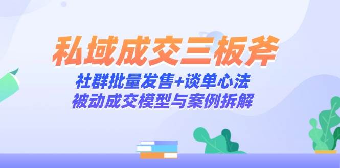 （14762期）私域成交三板斧：社群批量发售+谈单心法，被动成交模型与案例拆解-非常互娱