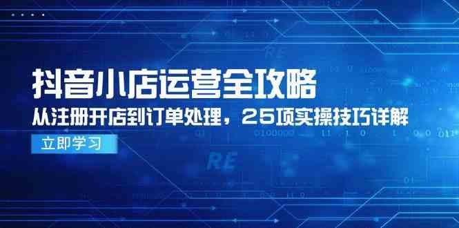 抖音小店运营全攻略，从注册开店到订单处理，25项实操技巧详解-非常互娱