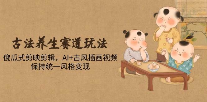 （14765期）古法养生赛道玩法，傻瓜式剪映剪辑，AI+古风插画视频，保持统一风格变现-非常互娱
