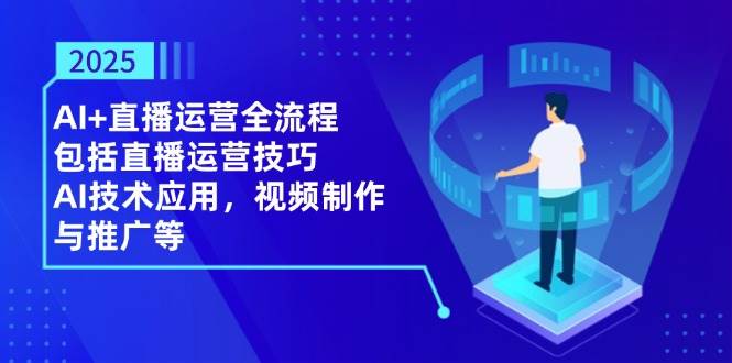 2025AI+直播运营全流程，包括直播运营技巧，AI技术应用，视频制作与推广等-非常互娱
