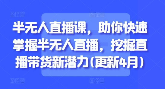 半无人直播课，助你快速掌握半无人直播，挖掘直播带货新潜力(更新5月)-非常互娱