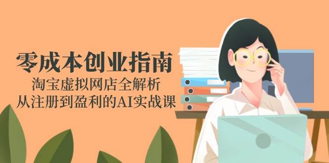 （14999期）零成本创业指南：淘宝虚拟网店全解析，从注册到盈利的AI实战课-非常互娱