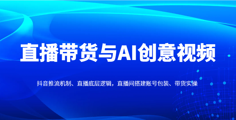 直播带货与AI创意视频，抖音推流机制、直播底层逻辑，直播间搭建账号包装、带货实操-非常互娱