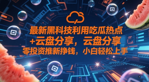 最新黑科技利用吃瓜热点+云盘分享，零投资推新挣钱，小白轻松上手-非常互娱