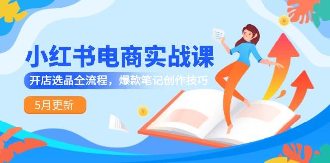 （14926期）小红书电商实战课-5月更新，开店选品全流程，爆款笔记创作技巧-非常互娱