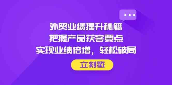 外贸业绩提升秘籍，把握产品获客要点，实现业绩倍增，轻松破局-非常互娱