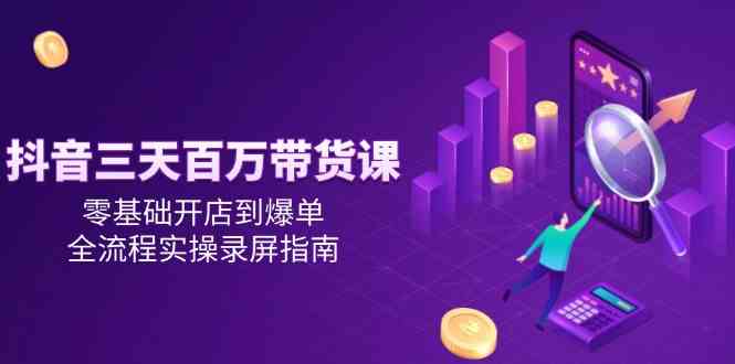 抖音三天百万带货课，零基础开店到爆单，全流程实操录屏指南-非常互娱